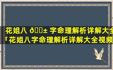 花姐八 🐱 字命理解析详解大全「花姐八字命理解析详解大全视频」